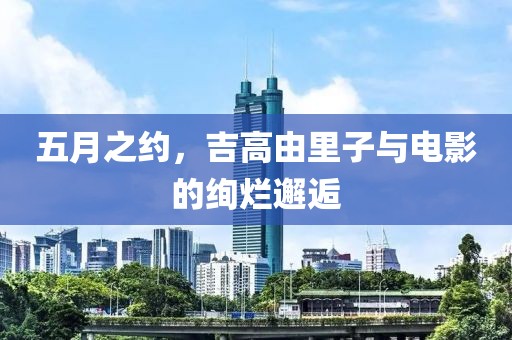 五月之约，吉高由里子与电影的绚烂邂逅