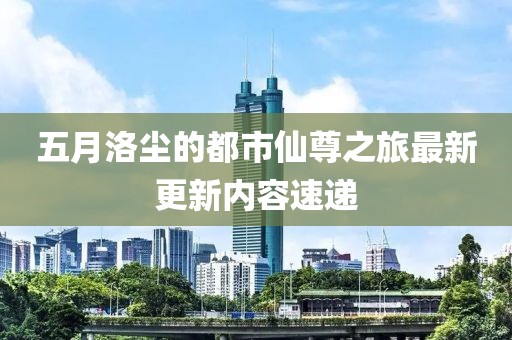 五月洛尘的都市仙尊之旅最新更新内容速递