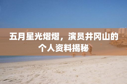 五月星光熠熠，演员井冈山的个人资料揭秘