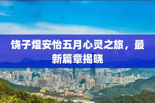 饶子煜安怡五月心灵之旅，最新篇章揭晓