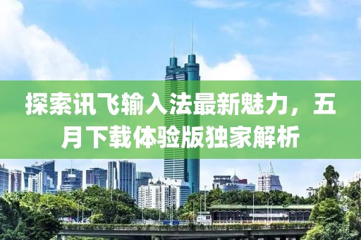 探索讯飞输入法最新魅力，五月下载体验版独家解析
