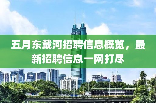 五月东戴河招聘信息概览，最新招聘信息一网打尽