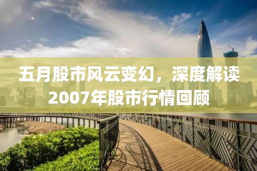 五月股市风云变幻，深度解读2007年股市行情回顾