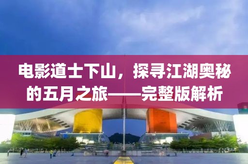 电影道士下山，探寻江湖奥秘的五月之旅——完整版解析