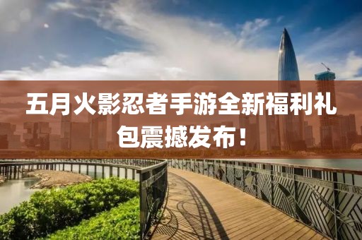 五月火影忍者手游全新福利礼包震撼发布！