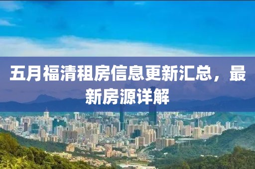五月福清租房信息更新汇总，最新房源详解