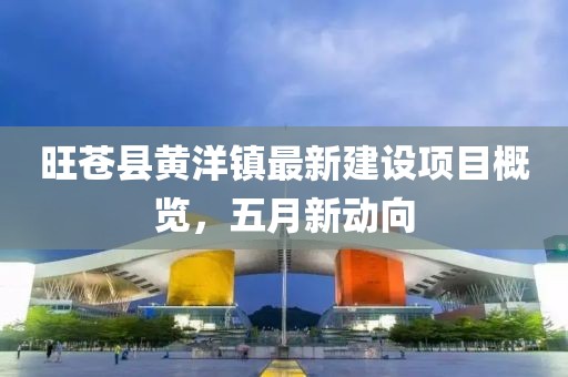 旺苍县黄洋镇最新建设项目概览，五月新动向