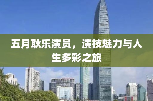 五月耿乐演员，演技魅力与人生多彩之旅