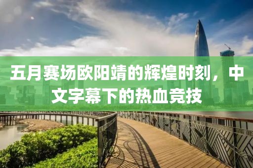 五月赛场欧阳靖的辉煌时刻，中文字幕下的热血竞技