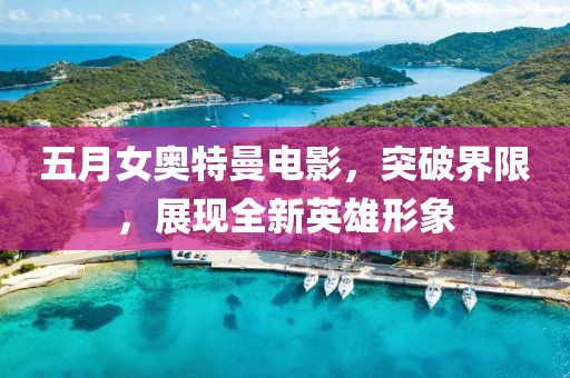 五月女奥特曼电影，突破界限，展现全新英雄形象