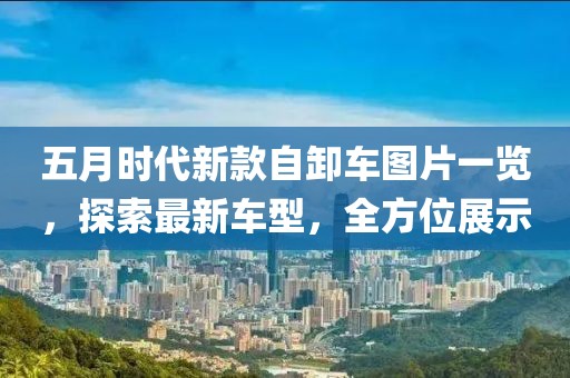 五月时代新款自卸车图片一览，探索最新车型，全方位展示
