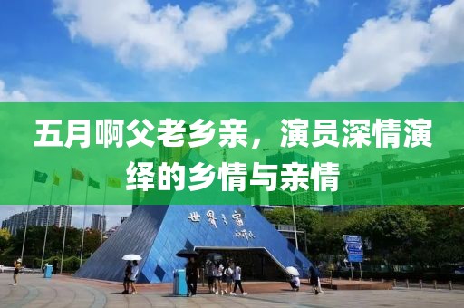 五月啊父老乡亲，演员深情演绎的乡情与亲情