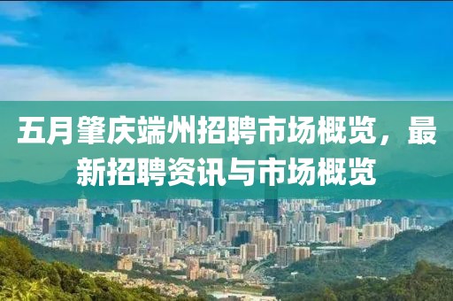 五月肇庆端州招聘市场概览，最新招聘资讯与市场概览