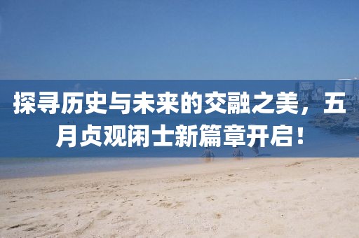 探寻历史与未来的交融之美，五月贞观闲士新篇章开启！