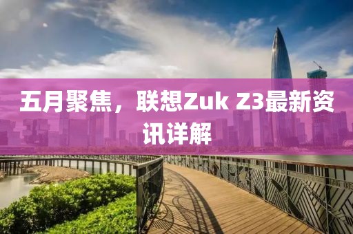 五月聚焦，联想Zuk Z3最新资讯详解
