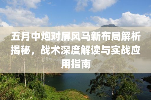 五月中炮对屏风马新布局解析揭秘，战术深度解读与实战应用指南