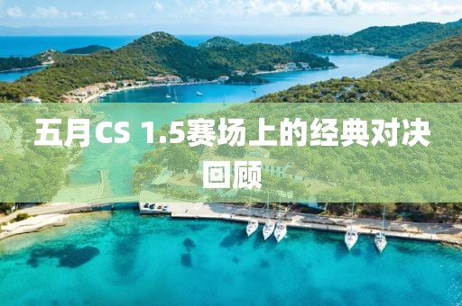 五月CS 1.5赛场上的经典对决回顾