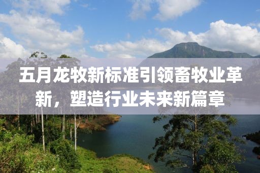五月龙牧新标准引领畜牧业革新，塑造行业未来新篇章