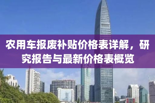 农用车报废补贴价格表详解，研究报告与最新价格表概览