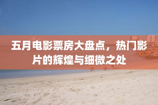 五月电影票房大盘点，热门影片的辉煌与细微之处