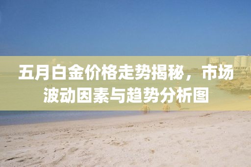 五月白金价格走势揭秘，市场波动因素与趋势分析图