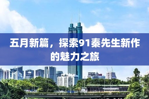 五月新篇，探索91秦先生新作的魅力之旅
