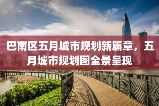 巴南区五月城市规划新篇章，五月城市规划图全景呈现