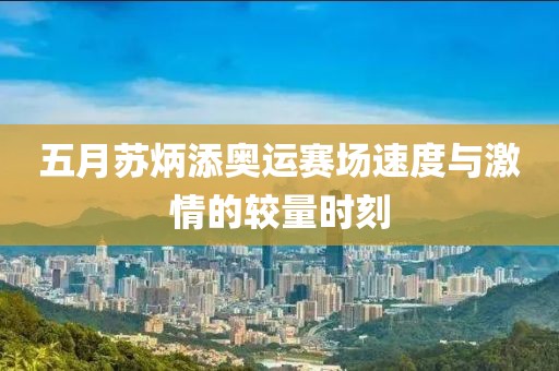 五月苏炳添奥运赛场速度与激情的较量时刻