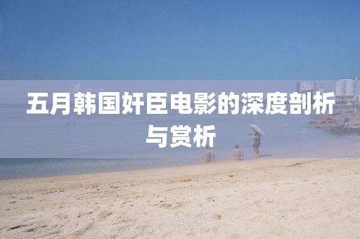 五月韩国奸臣电影的深度剖析与赏析