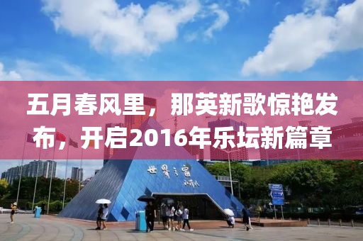 五月春风里，那英新歌惊艳发布，开启2016年乐坛新篇章