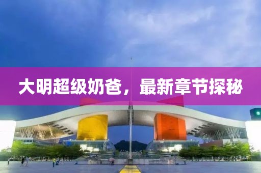 大明超级奶爸，最新章节探秘