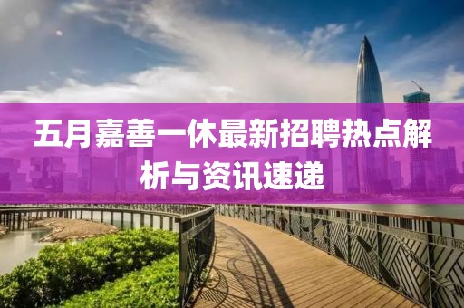 五月嘉善一休最新招聘热点解析与资讯速递