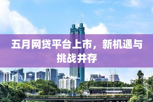 五月网贷平台上市，新机遇与挑战并存