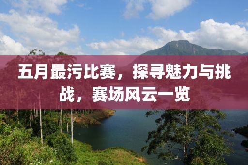 五月最污比赛，探寻魅力与挑战，赛场风云一览