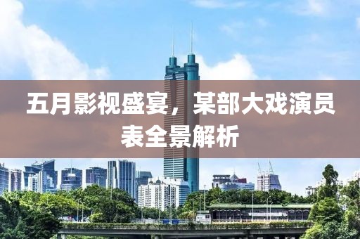 五月影视盛宴，某部大戏演员表全景解析