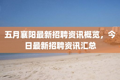 五月襄阳最新招聘资讯概览，今日最新招聘资讯汇总