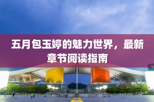 五月包玉婷的魅力世界，最新章节阅读指南
