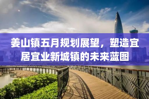 姜山镇五月规划展望，塑造宜居宜业新城镇的未来蓝图
