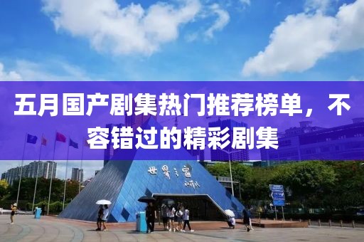 五月国产剧集热门推荐榜单，不容错过的精彩剧集