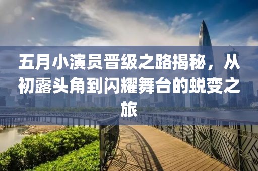 五月小演员晋级之路揭秘，从初露头角到闪耀舞台的蜕变之旅
