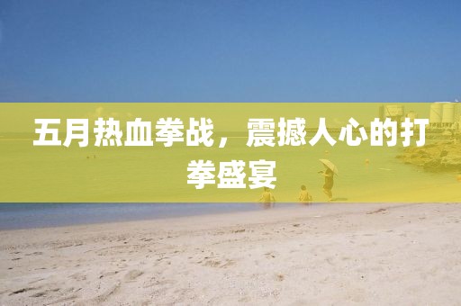五月热血拳战，震撼人心的打拳盛宴