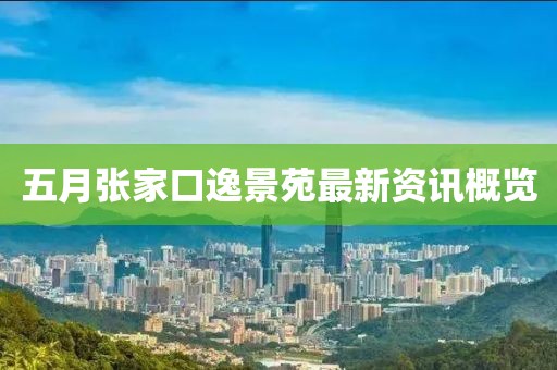 五月张家口逸景苑最新资讯概览