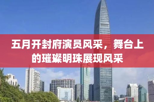 五月开封府演员风采，舞台上的璀璨明珠展现风采