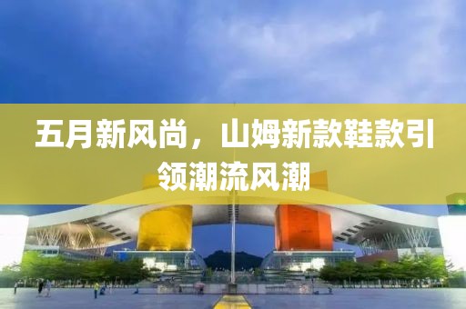 五月新风尚，山姆新款鞋款引领潮流风潮