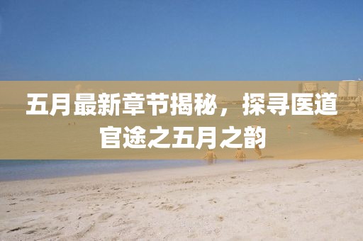 五月最新章节揭秘，探寻医道官途之五月之韵
