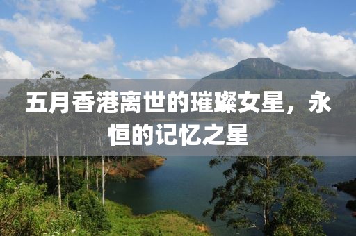 五月香港离世的璀璨女星，永恒的记忆之星