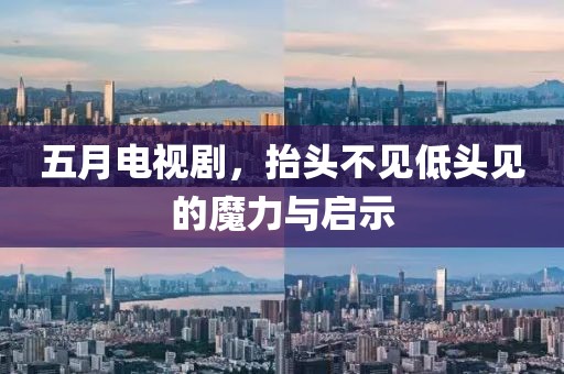 五月电视剧，抬头不见低头见的魔力与启示