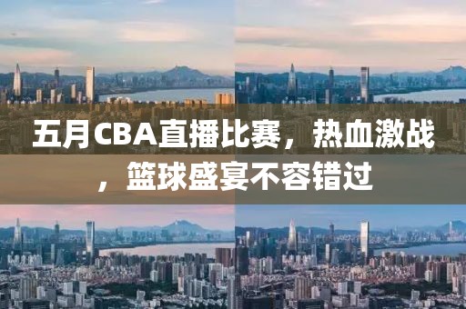 五月CBA直播比赛，热血激战，篮球盛宴不容错过