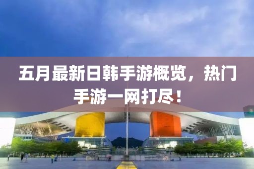 五月最新日韩手游概览，热门手游一网打尽！