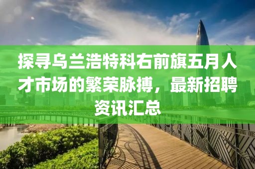 探寻乌兰浩特科右前旗五月人才市场的繁荣脉搏，最新招聘资讯汇总